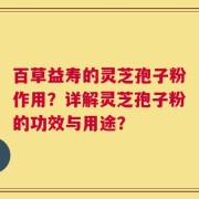 百草益寿的灵芝孢子粉作用？详解灵芝孢子粉的功效与用途？