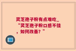 灵芝孢子粉有点难吃_“灵芝孢子粉口感不佳，如何改善？”