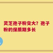 灵芝孢子粉交大？孢子粉的保质期多长