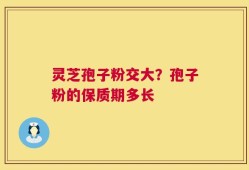 灵芝孢子粉交大？孢子粉的保质期多长