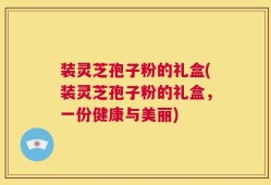 装灵芝孢子粉的礼盒(装灵芝孢子粉的礼盒，一份健康与美丽)
