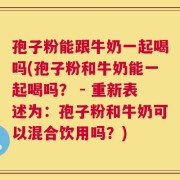 孢子粉能跟牛奶一起喝吗(孢子粉和牛奶能一起喝吗？ - 重新表述为：孢子粉和牛奶可以混合饮用吗？)