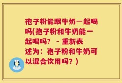 孢子粉能跟牛奶一起喝吗(孢子粉和牛奶能一起喝吗？ - 重新表述为：孢子粉和牛奶可以混合饮用吗？)