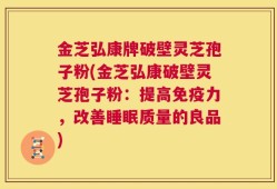 金芝弘康牌破壁灵芝孢子粉(金芝弘康破壁灵芝孢子粉：提高免疫力，改善睡眠质量的良品)