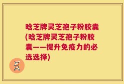 晗芝牌灵芝孢子粉胶囊(晗芝牌灵芝孢子粉胶囊——提升免疫力的必选选择)