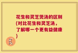 花生和灵芝煲汤的区别(对比花生和灵芝汤，了解哪一个更有益健康)