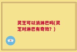 灵芝可以消淋巴吗(灵芝对淋巴有奇效？)