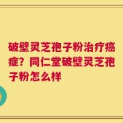 破壁灵芝孢子粉治疗癌症？同仁堂破壁灵芝孢子粉怎么样