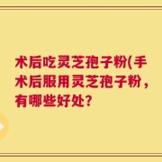 术后吃灵芝孢子粉(手术后服用灵芝孢子粉，有哪些好处？