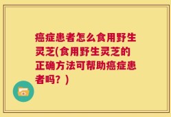 癌症患者怎么食用野生灵芝(食用野生灵芝的正确方法可帮助癌症患者吗？)