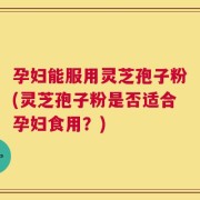 孕妇能服用灵芝孢子粉(灵芝孢子粉是否适合孕妇食用？)