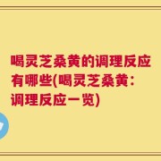 喝灵芝桑黄的调理反应有哪些(喝灵芝桑黄：调理反应一览)