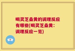 喝灵芝桑黄的调理反应有哪些(喝灵芝桑黄：调理反应一览)