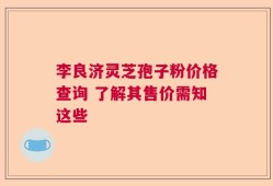 李良济灵芝孢子粉价格查询 了解其售价需知这些