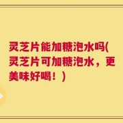 灵芝片能加糖泡水吗(灵芝片可加糖泡水，更美味好喝！)