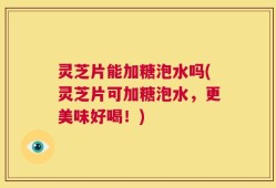 灵芝片能加糖泡水吗(灵芝片可加糖泡水，更美味好喝！)