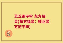 灵芝孢子粉 东方福 灵(东方福灵：纯正灵芝孢子粉)