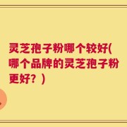 灵芝孢子粉哪个较好(哪个品牌的灵芝孢子粉更好？)