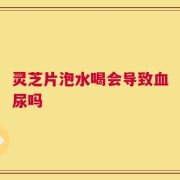 灵芝片泡水喝会导致血尿吗