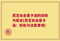 灵芝白合莲子汤的功效与禁忌(灵芝白合莲子汤：好处与注意事项)