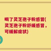 喝了灵芝孢子粉感冒(灵芝孢子粉舒缓感冒，可缓解症状)