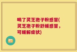 喝了灵芝孢子粉感冒(灵芝孢子粉舒缓感冒，可缓解症状)