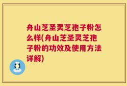 舟山芝圣灵芝孢子粉怎么样(舟山芝圣灵芝孢子粉的功效及使用方法详解)