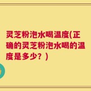 灵芝粉泡水喝温度(正确的灵芝粉泡水喝的温度是多少？)