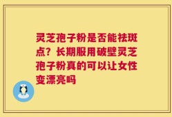 灵芝孢子粉是否能祛斑点？长期服用破壁灵芝孢子粉真的可以让女性变漂亮吗