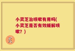 小灵芝治咳嗽有用吗(小灵芝是否有效缓解咳嗽？)