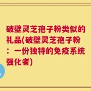 破壁灵芝孢子粉类似的礼品(破壁灵芝孢子粉：一份独特的免疫系统强化者)