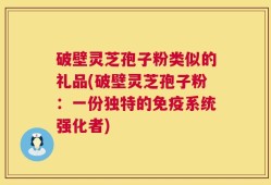 破壁灵芝孢子粉类似的礼品(破壁灵芝孢子粉：一份独特的免疫系统强化者)