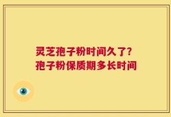 灵芝孢子粉时间久了？孢子粉保质期多长时间