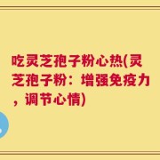 吃灵芝孢子粉心热(灵芝孢子粉：增强免疫力，调节心情)