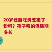20岁还能吃灵芝孢子粉吗？孢子粉的保质期多长