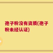 孢子粉没有资质(孢子粉未经认证)