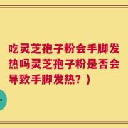 吃灵芝孢子粉会手脚发热吗灵芝孢子粉是否会导致手脚发热？)