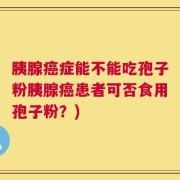 胰腺癌症能不能吃孢子粉胰腺癌患者可否食用孢子粉？)