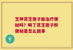 芝神灵芝孢子能治疗便秘吗？喝了灵芝孢子粉便秘是怎么回事