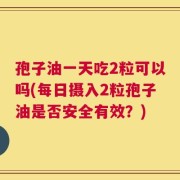 孢子油一天吃2粒可以吗(每日摄入2粒孢子油是否安全有效？)