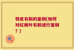 铁皮石斛的鉴别(如何对红枫叶石斛进行鉴别？)