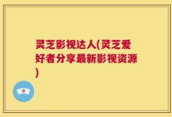 灵芝影视达人(灵芝爱好者分享最新影视资源)