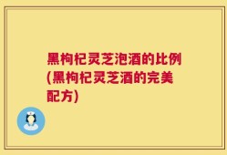 黑枸杞灵芝泡酒的比例(黑枸杞灵芝酒的完美配方)