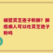 破壁灵芝孢子粉肺？肺癌病人可以吃灵芝孢子粉吗