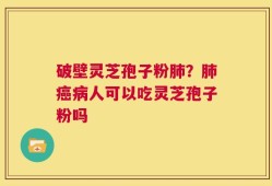 破壁灵芝孢子粉肺？肺癌病人可以吃灵芝孢子粉吗
