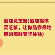 酒店灵芝蟹(酒店提供灵芝蟹，让你品尝最地道的海鲜奢华体验)