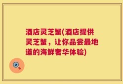 酒店灵芝蟹(酒店提供灵芝蟹，让你品尝最地道的海鲜奢华体验)