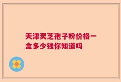 天津灵芝孢子粉价格一盒多少钱你知道吗