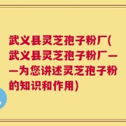 武义县灵芝孢子粉厂(武义县灵芝孢子粉厂——为您讲述灵芝孢子粉的知识和作用)