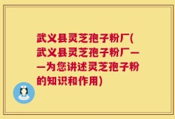 武义县灵芝孢子粉厂(武义县灵芝孢子粉厂——为您讲述灵芝孢子粉的知识和作用)
